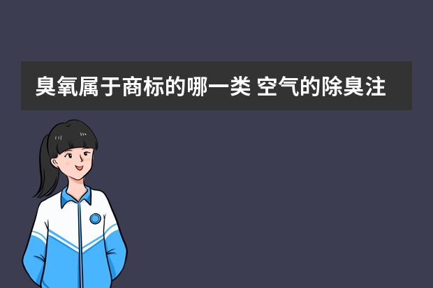 臭氧属于商标的哪一类 空气的除臭注册商标属于哪一类？