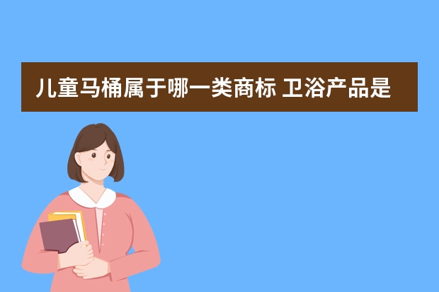 儿童马桶属于哪一类商标 卫浴产品是在商标几类里面呢？