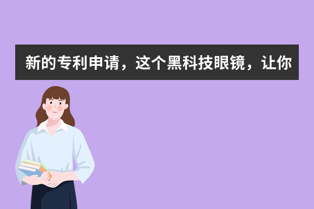 新的专利申请，这个黑科技眼镜，让你从此不再晕车 专利申请的流程是怎样的