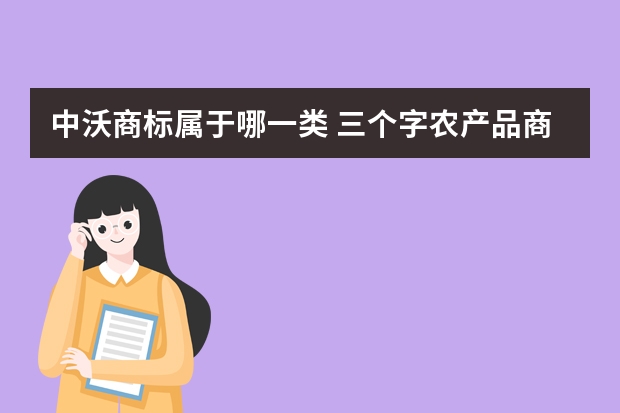 中沃商标属于哪一类 三个字农产品商标名字 寓意健康绿色的农业公司取名