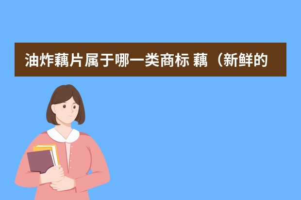 油炸藕片属于哪一类商标 藕（新鲜的）注册商标属于哪一类？