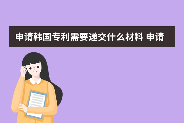 申请韩国专利需要递交什么材料 申请美国专利需要提交保密审查吗