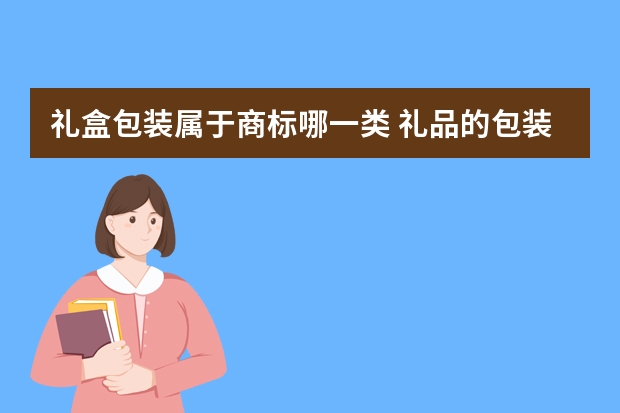 礼盒包装属于商标哪一类 礼品的包装注册商标属于哪一类？