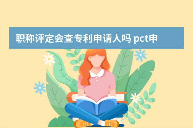 职称评定会查专利申请人吗 pct申请是什么