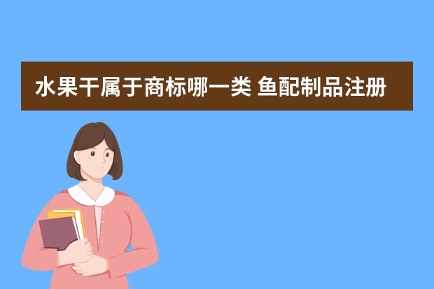 水果干属于商标哪一类 鱼配制品注册商标属于哪一类？