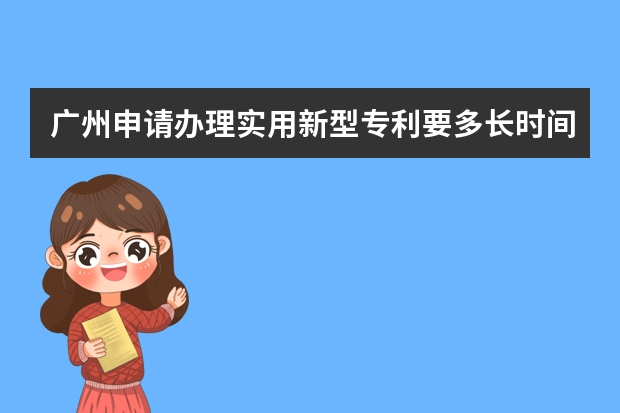 广州申请办理实用新型专利要多长时间 实用新型专利申请注意事项给你一份