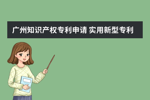 广州知识产权专利申请 实用新型专利申请有关知识点,专利申请的原则是什么