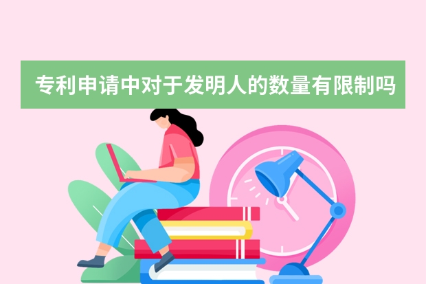 专利申请中对于发明人的数量有限制吗 发明专利申请书撰写