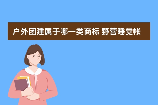 户外团建属于哪一类商标 野营睡觉帐篷注册商标属于哪一类？