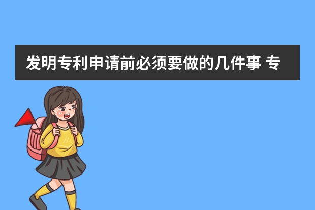 发明专利申请前必须要做的几件事 专利申请人抓紧收藏啊:最全专利申请必备文件