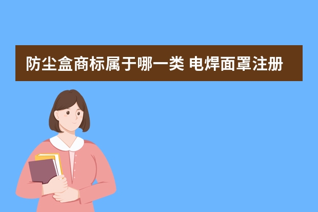 防尘盒商标属于哪一类 电焊面罩注册商标属于哪一类？