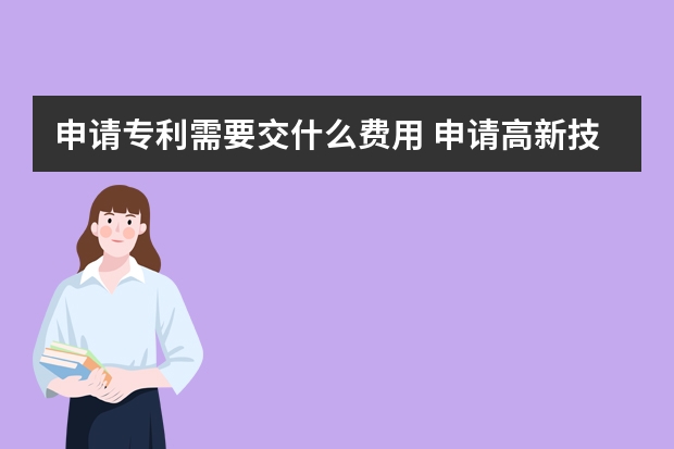 申请专利需要交什么费用 申请高新技术企业认证一共需要几步