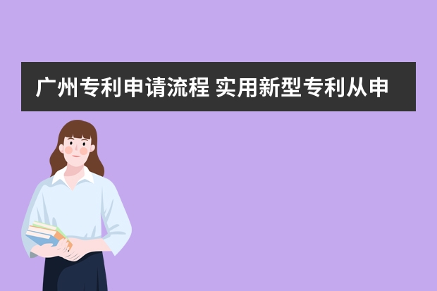 广州专利申请流程 实用新型专利从申请到获得批准需要多长时间