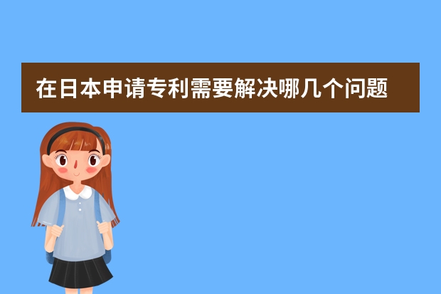 在日本申请专利需要解决哪几个问题 发明专利申请不易