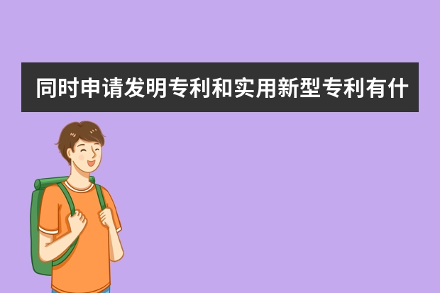 同时申请发明专利和实用新型专利有什么好处 实用新型专利申请流程与发明专利申请流程有何区别