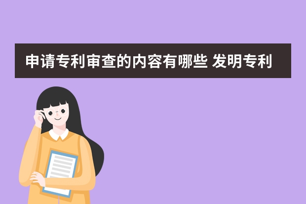 申请专利审查的内容有哪些 发明专利申请后企业拥有哪些权益