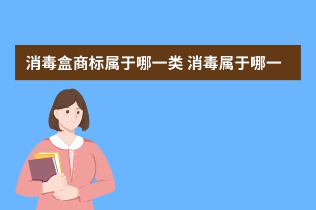 消毒盒商标属于哪一类 消毒属于哪一类商标注册