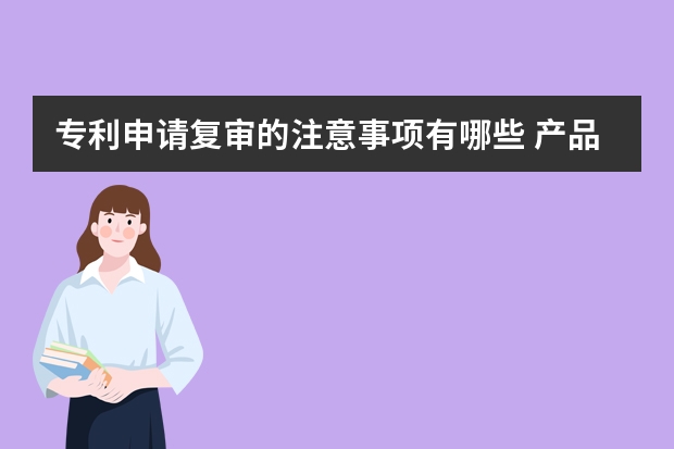 专利申请复审的注意事项有哪些 产品外观专利申请条件及申请需要的资料