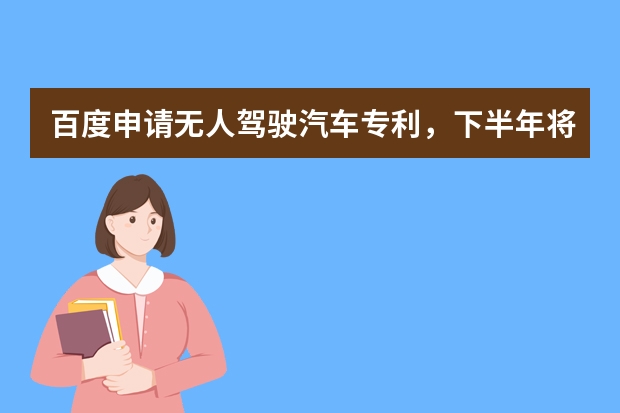 百度申请无人驾驶汽车专利，下半年将上路 实用新型专利是什么