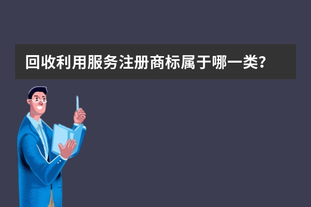 回收利用服务注册商标属于哪一类？ 废品回收服务注册商标属于哪一类？ 废物处理注册商标属于哪一类？