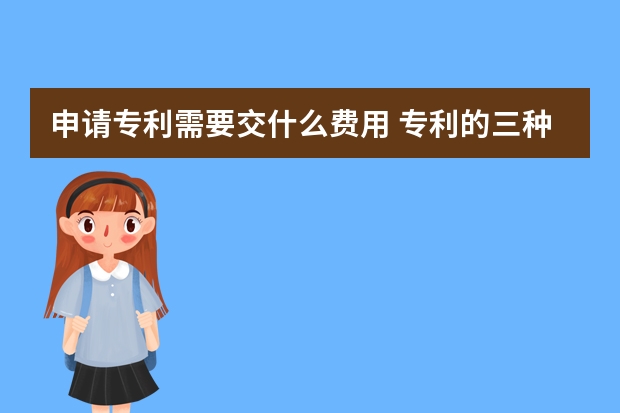 申请专利需要交什么费用 专利的三种特性分别指的是什么