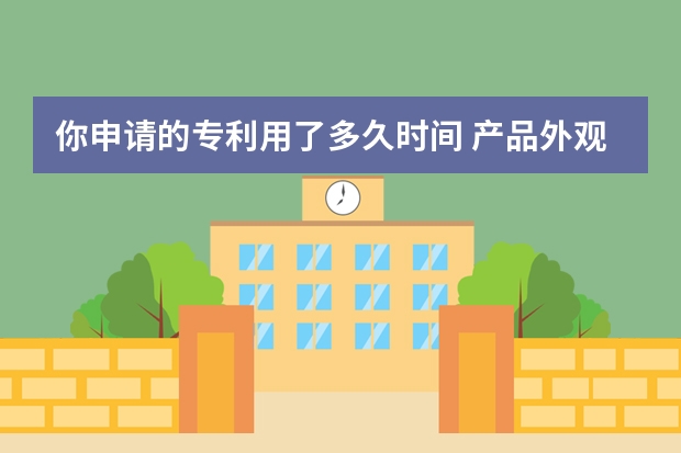 你申请的专利用了多久时间 产品外观专利申请条件及申请需要的资料