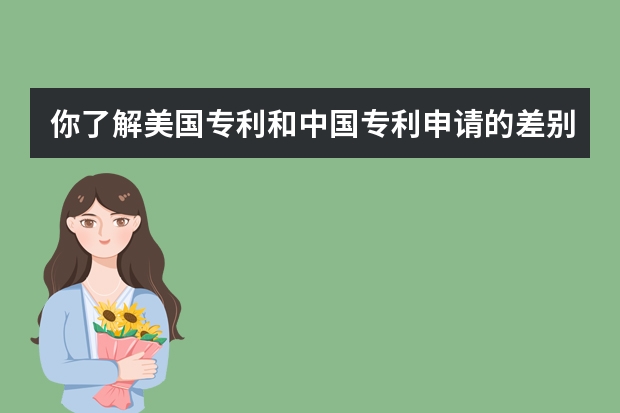 你了解美国专利和中国专利申请的差别吗 申请发明专利你就拥有了这六个权益