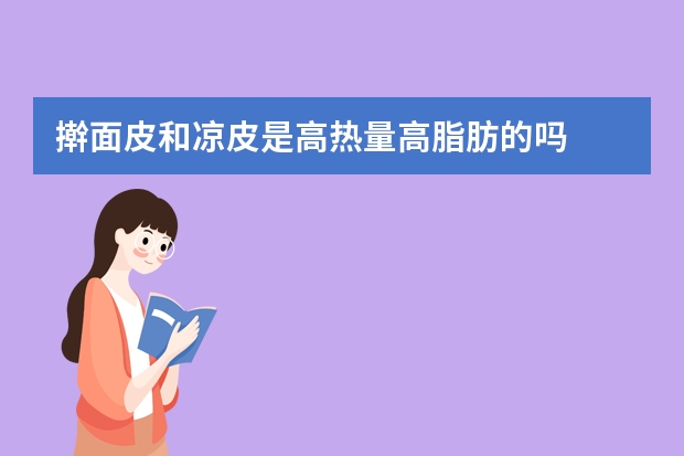 擀面皮和凉皮是高热量高脂肪的吗