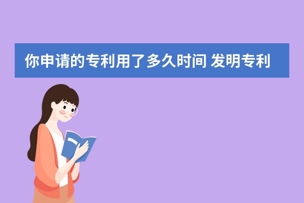 你申请的专利用了多久时间 发明专利申请书撰写