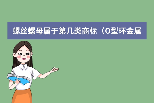 螺丝螺母属于第几类商标（O型环金属螺丝注册商标属于哪一类？）