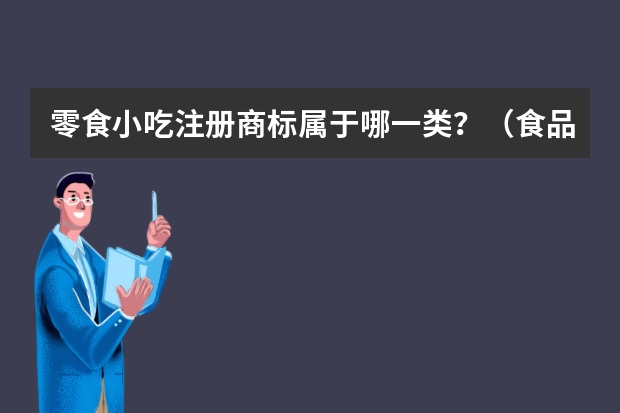 零食小吃注册商标属于哪一类？（食品类商标注册属于哪一类）