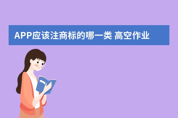 APP应该注商标的哪一类 高空作业平台注册商标属于哪一类？ 平台运营服务注册商标属于哪一类？