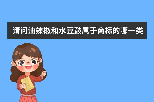 请问油辣椒和水豆鼓属于商标的哪一类 食用调味品注册商标属于哪一类？ 食品类商标注册属于哪一类