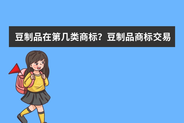 豆制品在第几类商标？豆制品商标交易流程 黄豆焖酱注册商标属于哪一类？ 干制的大豆注册商标属于哪一类？