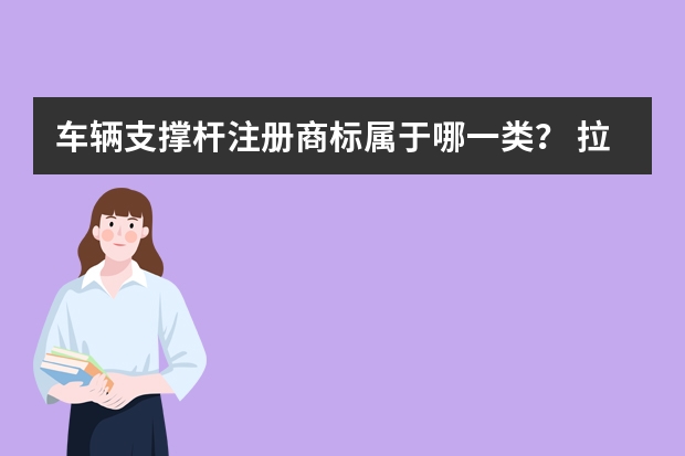 车辆支撑杆注册商标属于哪一类？ 拉杆设备注册商标属于哪一类？ 拉杆注册商标属于哪一类？