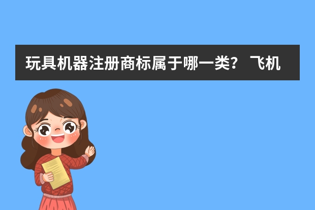 玩具机器注册商标属于哪一类？ 飞机（玩具）注册商标属于哪一类？ 28类商标经营范围