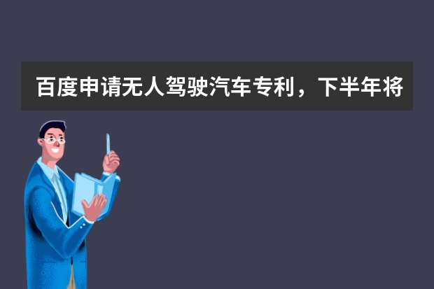 百度申请无人驾驶汽车专利，下半年将上路 发明专利申请费用缴纳时间,错过损失惨重