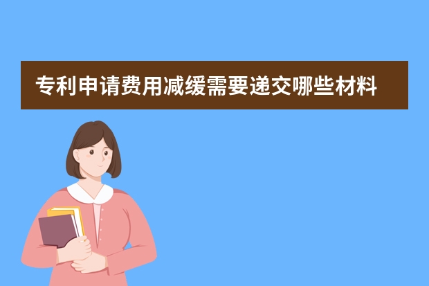 专利申请费用减缓需要递交哪些材料 发明专利申请指南