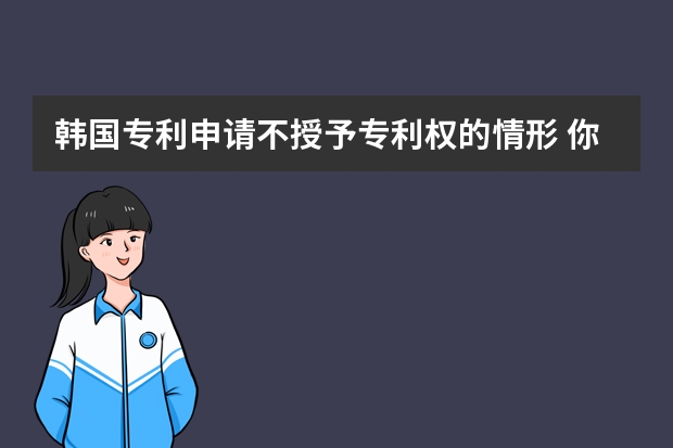 韩国专利申请不授予专利权的情形 你敢去申请吗