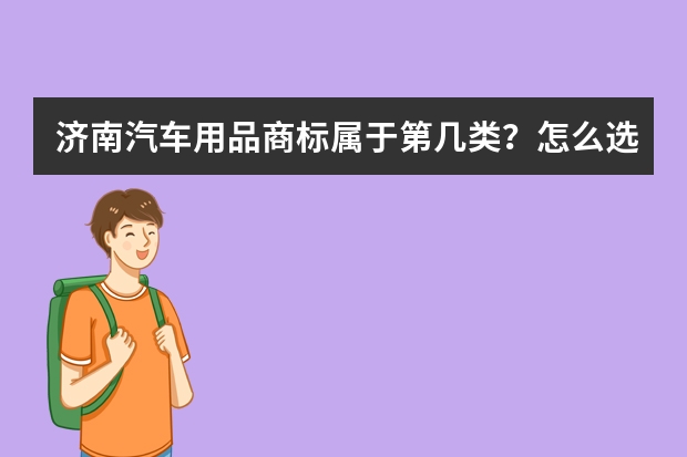 济南汽车用品商标属于第几类？怎么选择合适的名称