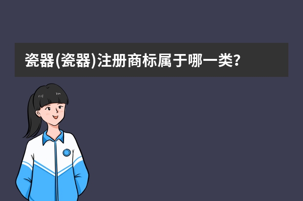 瓷器(瓷器)注册商标属于哪一类？ 陶瓷制品注册商标属于哪一类？ 陶瓷属于商标中的哪一类