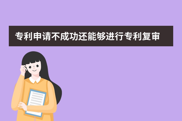 专利申请不成功还能够进行专利复审 清远怎么申请实用新型专利