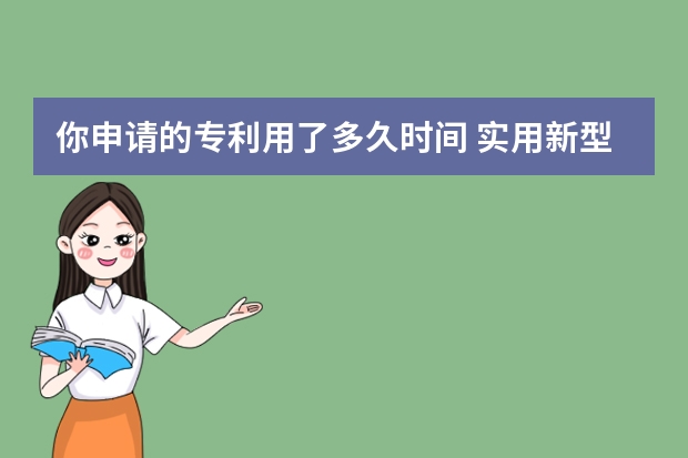 你申请的专利用了多久时间 实用新型专利从申请到获得批准需要多长时间