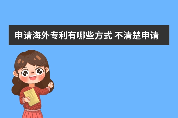 申请海外专利有哪些方式 不清楚申请流程那怕是要走很多冤枉路