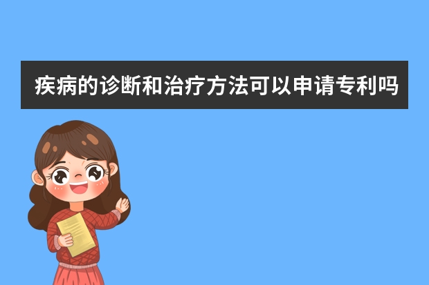 疾病的诊断和治疗方法可以申请专利吗 知识产权|专利申请具备这些特点