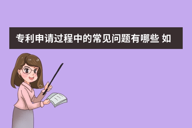 专利申请过程中的常见问题有哪些 如何申请发明专利，发明专利有哪些性质