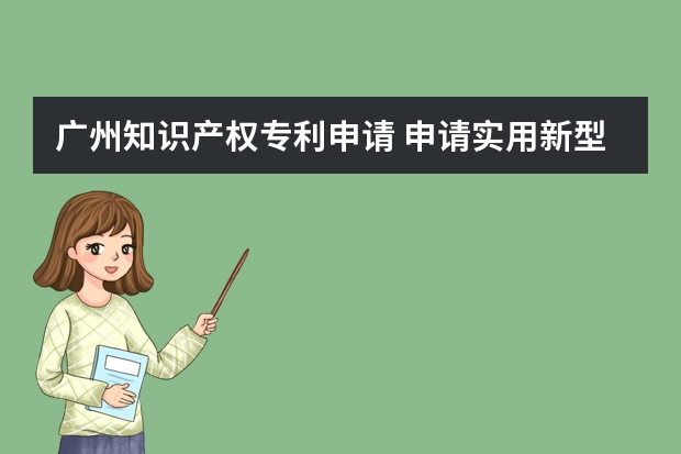 广州知识产权专利申请 申请实用新型专利所须提交的材料