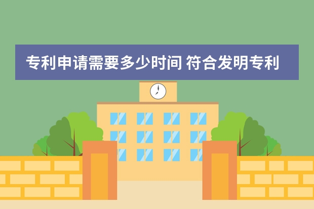 专利申请需要多少时间 符合发明专利申请条件的技术成果才能获得专利权