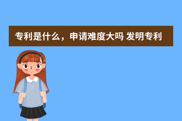 专利是什么，申请难度大吗 发明专利申请审查授权流程