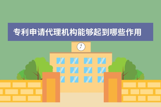 专利申请代理机构能够起到哪些作用 实用新型专利申请注意事项给你一份